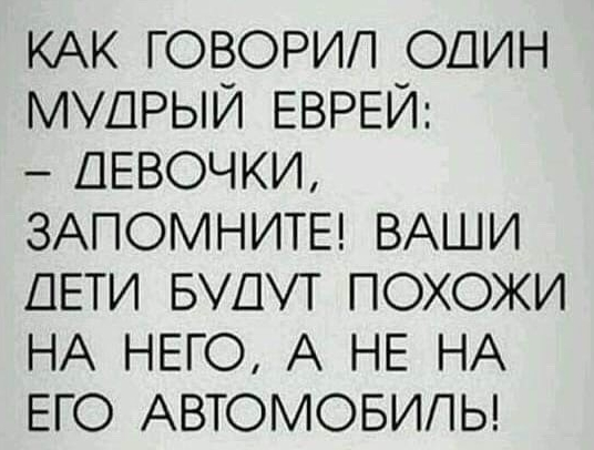 КАК ГОВОРИП ОДИН МУДРЫЙ ЕВРЕИ ДЕВОЧКИ ЗАПОМНИТЕ ВАШИ ДЕТИ БУДУТ ПОХОЖИ НА НЕГО А НЕ НА ЕГО АВТОМОБИЛЬ