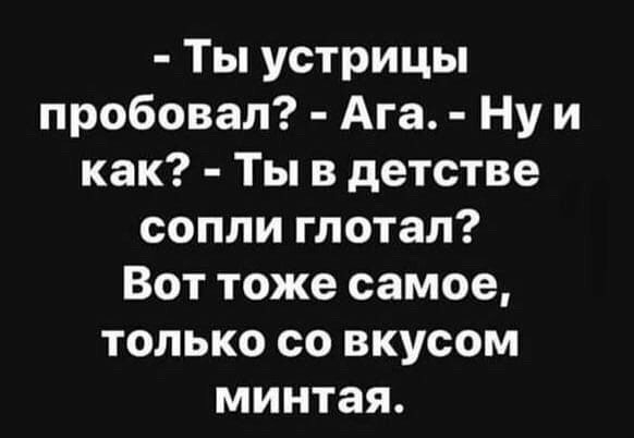 Ты устрицы пробовал Ага Ну и как Ты в детстве сопли глотал Вот тоже самое только со вкусом минтая