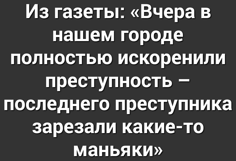 Из газеты Вчера в нашем городе полностью искоренили преступность последнего преступника зарезали какие то маньяки