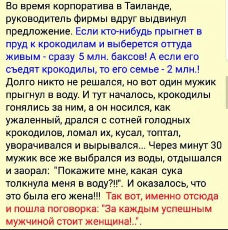 Во время корпоратива в Таиланде руководитель фирмы вдруг выдвинул предложение Если ктонибудь прыгнет в пруд к крокодилам и выберется оттуда живым сразу 5 млн баксов А если его съедят крокодилы то его семье 2 млн долго никто не решался но вот один мужик прыгнул в воду И тут началось крокодилы гонялись за ним а он носился как ужаленный дрался с сотней голодных крокодилов ломал их кусал топтал уеорач