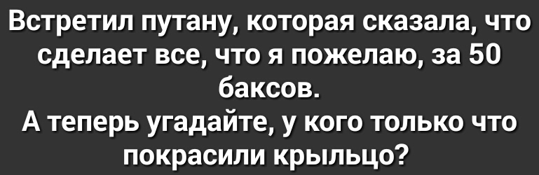 Встретил путану которая сказала что сделает все что я пожелаю за 50 баксов А теперь угадайте у кого только что покрасили крыльцо