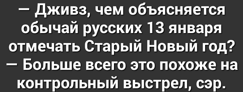 дживз чем объясняется обычай русских 13 января отмечать Старый Новый год Больше всего это похоже на контрольный выстрел сэр