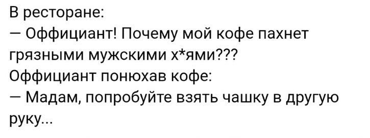 В ресторане Оффициант Почему мой кофе пахнет грязными мужскими хями Оффициант понюхав кофе Мадам попробуйте взять чашку в другую руку