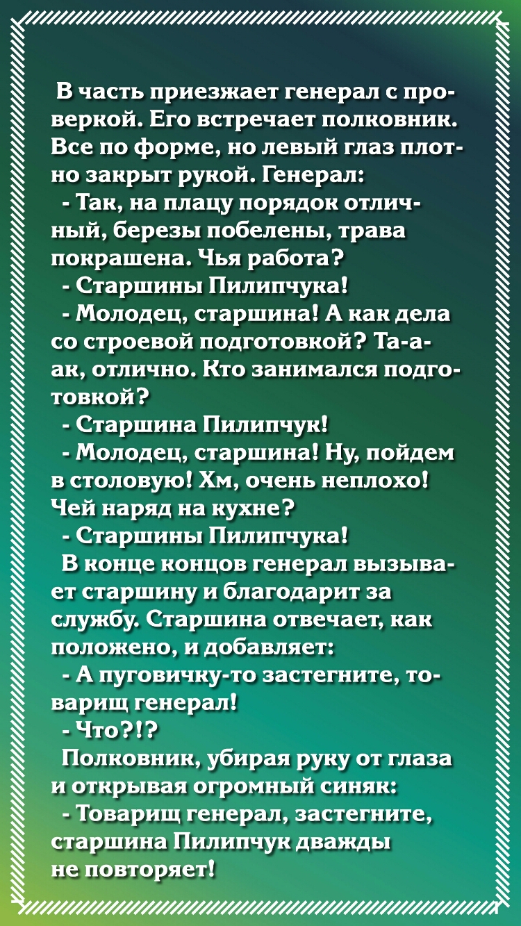 С В часть приезжает генерал с про веркой Его встречает полковник Все по форме но левый глаз плот но закрыт рукой Генерал Так на плацу порядок отлич ный березы побелены трава покрашена Чья работа Старшины Пилипчука Молодец старшина А как дела со строевой подготовкой Та а ак отлично Кто занимался подго товкой Старшина Пилипчук Молодец старшина Ну пойдем в столовую Хм очень неплохо Чей наряд на кухне