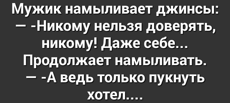 Мужик намыливает джинсы Никому нельзя доверять никому даже себе Продолжает намыливать А ведь только пукнуть хотел