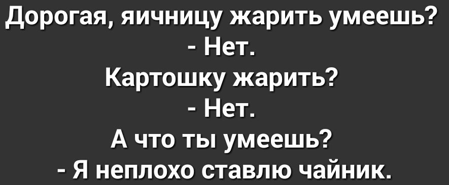 дорогая яичницу жарить умеешь Нет Картошку жарить Нет А что ты умеешь Я неплохо ставлю чайник