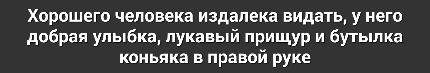 Хорошего человека издалека видать у него добрая улыбка лукавый прищур и бутылка коньяка в правой руке