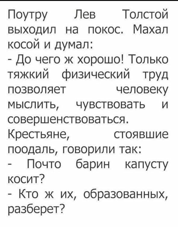 Поутру Лев Толстой выходил на покос Махал косой и думал До чего ж хорошо Только тяжкий физический труд позволяет человеку мыслить чувствовать и совершенствоваться Крестьяне стоявшие поодаль говорили так Почто барин капусту косит Кто ж их образованных разберет