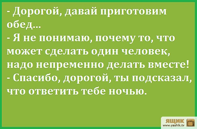 Дорогой давай приготовим обед Я не понимаю почему то что может сделать один человек надо непременно делать вместе Спасибо дорогой ты подсказал что ответить тебе ночью