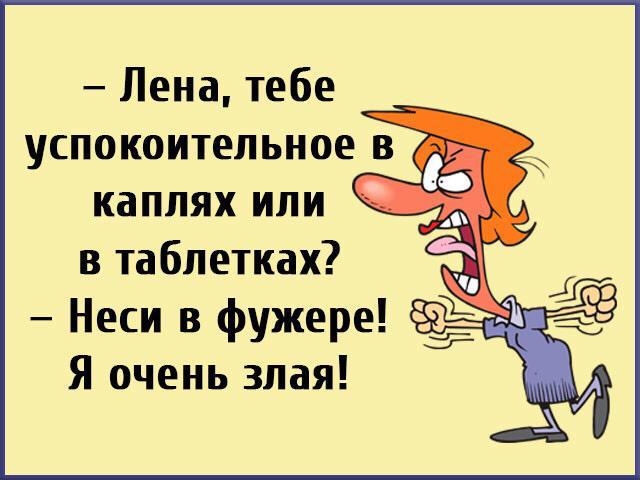 Лена тебе успокоительное в каплях или в таблетках Неси в фужере Я очень злая