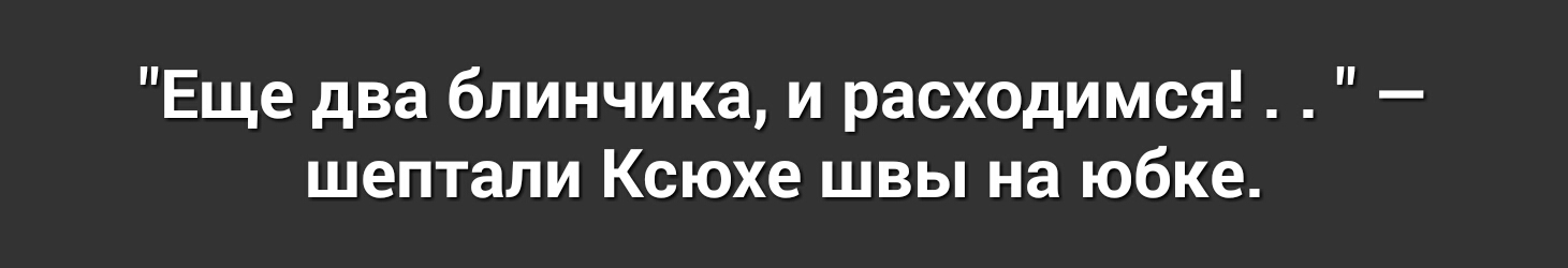 Еще два блинчика и расходимся шептали Ксюхе швы на юбке