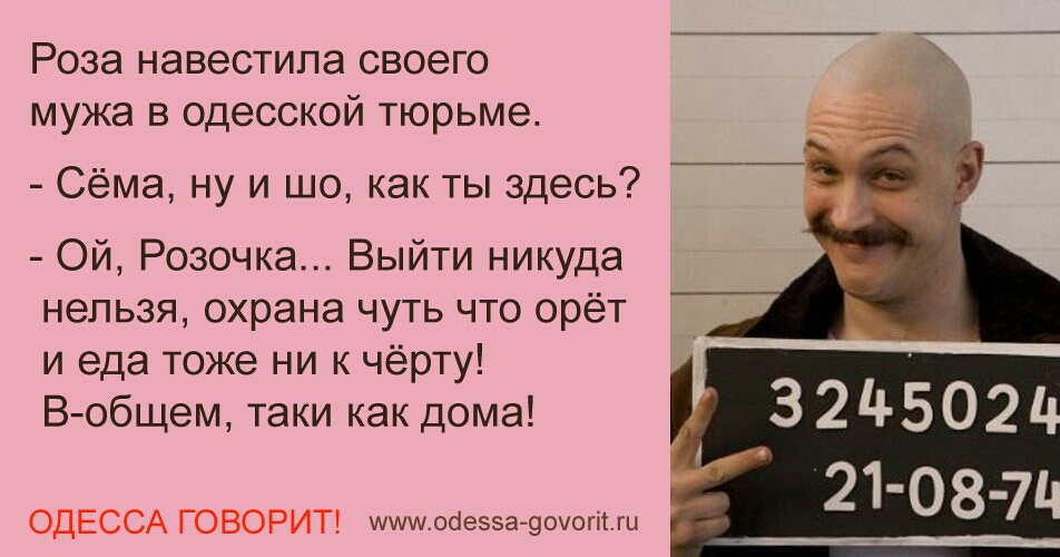Роза навестила своего мужа в одесской тюрьме Сёма ну и шо как ты здесь ОЙ Розочка Выйти никуда нельзя охрана чуть что орёт и еда тоже ни чёрту В общем таки как дама ОДЕССА говорит за м