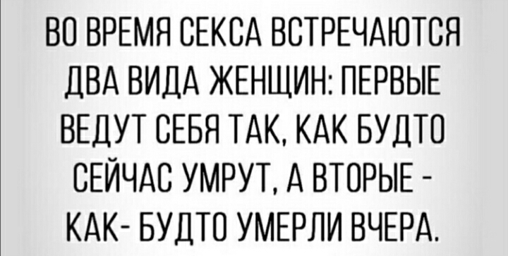 ВО ВРЕМЯ СЕКСА ВСТРЕЧАЮТСЯ ДВА ВИДА ЖЕНЩИН ПЕРВЫЕ ВЕДУТ СЕБЯ ТАК КАК БУДТВ СЕЙЧАС УМРУТ А ВТОРЫЕ КАК БУДТО УМЕРЛИ ВЧЕРА