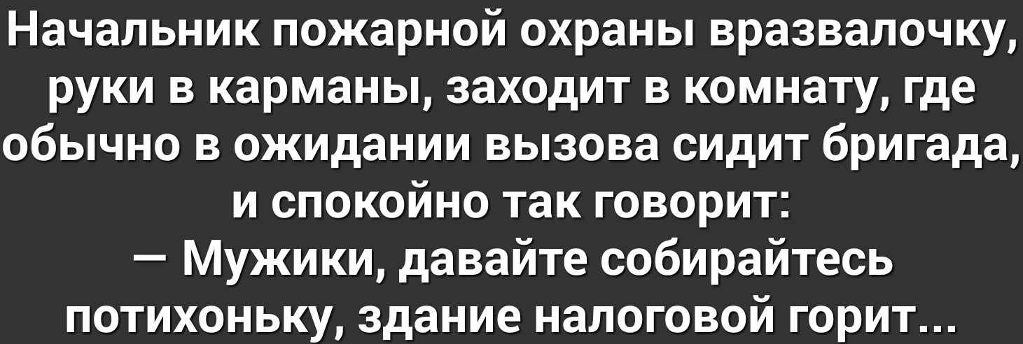 Начальник пожарной охраны вразвалочку руки в карманы заходит в комнату где обычно в ожидании вызова сидит бригада и спокойно так говорит Мужики давайте собирайтесь потихоньку здание налоговой горит
