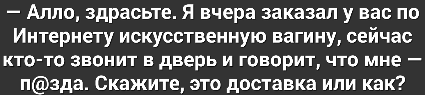 Алло здрасьте Я вчера заказал у вас по Интернету искусственную вагину сейчас кто то звонит в дверь и говорит что мне пзда Скажите это доставка или как