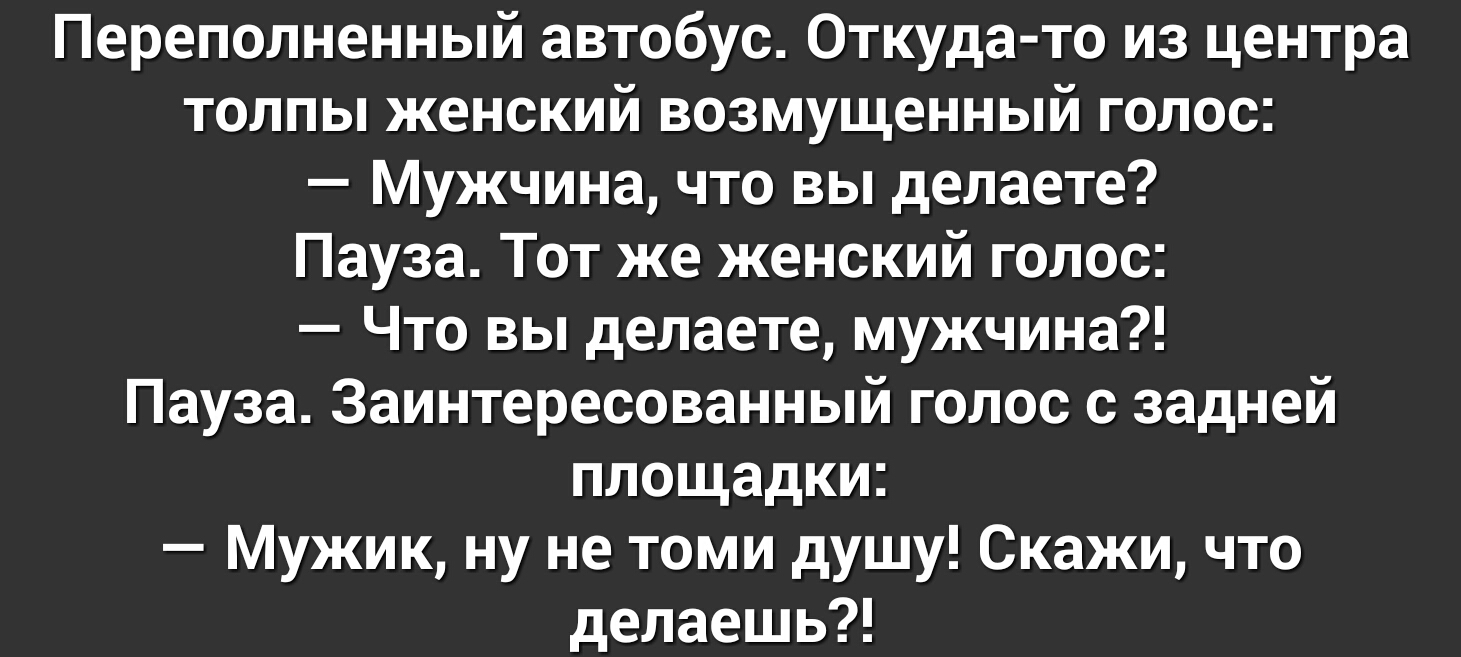 Переполненный автобус Откуда то из центра толпы женский возмущенный голос Мужчина что вы делаете Пауза Тот же женский голос Что вы делаете мужчина Пауза Заинтересованный голос с задней площадки Мужик ну не томи душу Скажи что делаешь