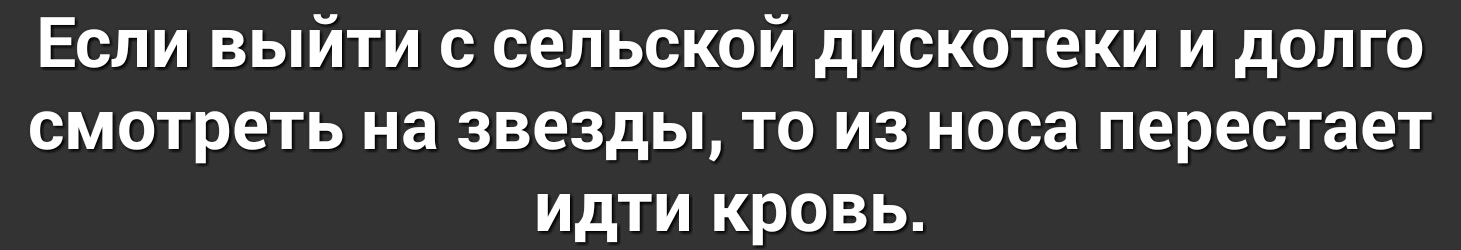 Если выйти с сельской дискотеки и долго смотреть на звезды то из носа перестает идти кровь