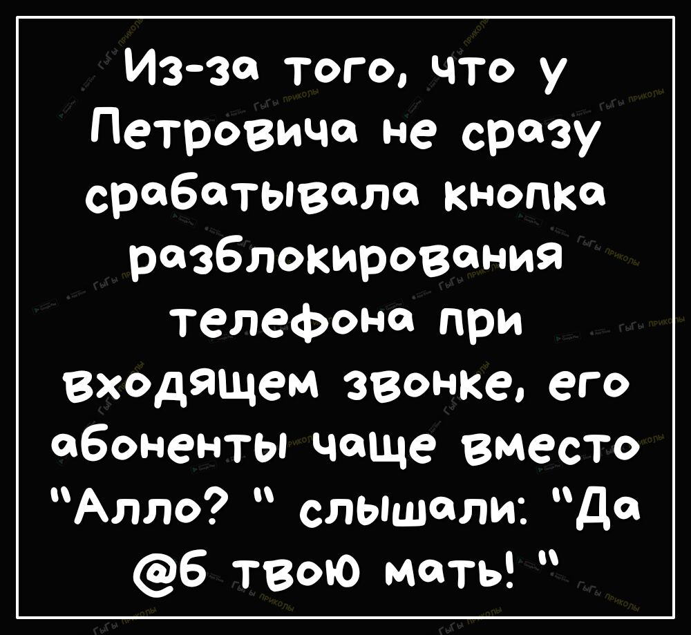 Иззе того что у Петровича не сразу срабатыволе кнопке разблокирования телефона при входящем звонке его абоненты чаще вместо Алло слышали До 6 твою мать
