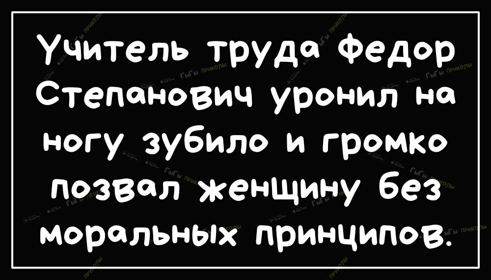 Учитель труда Федор Степанович уронил на ногу зубило и громк позвал женщину без моральных принципов