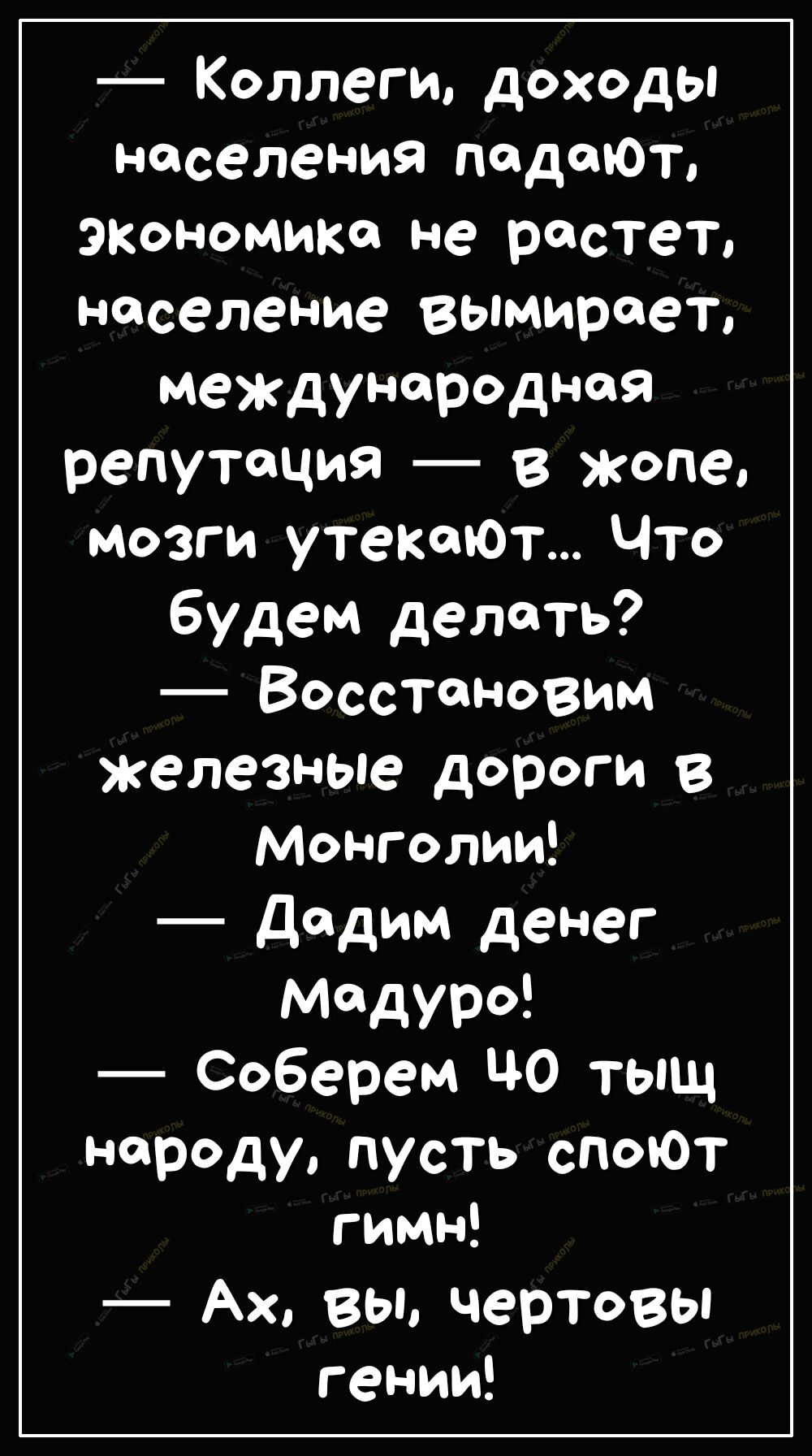Коллеги доходы населения падают экономика не растет население вымирает международная репутация в жопе мозги утекают Что будем делать Восстановим железные дороги в Монголии дадим денег МдУРЁ Соберем ЦО тыщ народу пусть споют гимн Ах вы чертовы гении
