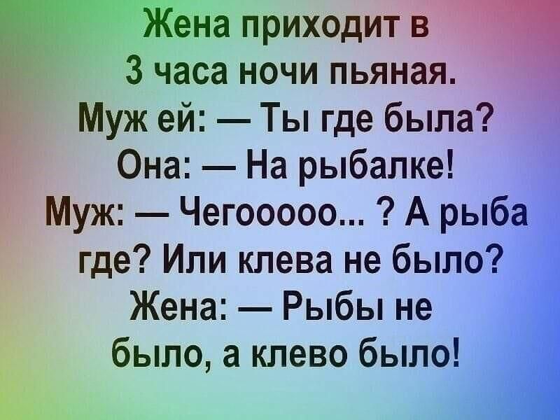 На приходит в 7 3 часа ночи пьяная Муж ей Ты где была Она На рыбалке г Муж Чегооооо А рыба где Ипи клева не было и Жена Рыбы не былоаклевобыло