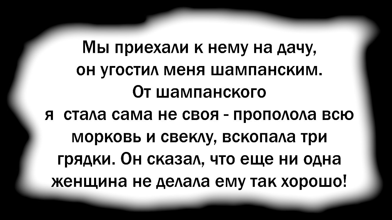 Мы приехаАи к нему на дачу он угости меня шампанским От шампанского Я стаАа сама не СВОЯ ПРОПОАОАа ВСЮ морковь И СВЭКАУ ВСКОПЭАа три грядки ОН СКЭЗЭА ЧТО еще НИ одна женщина не деАаАа ему так ХОРОШО