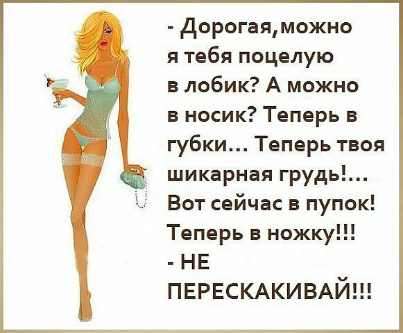 дорогаяможно я тебя поцелую в лобик А можно в носик Теперь в губки Теперь твоя шикарная грудь Вот сейчас в пупок Теперь в ножку НЕ ПЕРЕСКАКИВАЙ