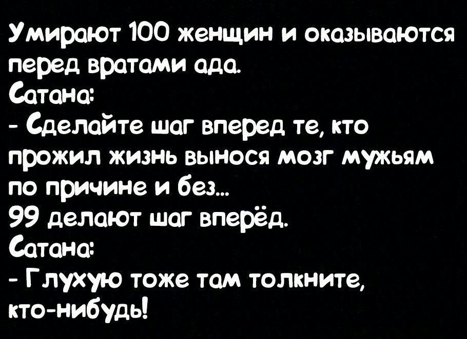 Умирают 100 женщин и оказываются перед вратами ада Сатана Сделайте шаг вперед те кто прожил жизнь вынося мозг мужьям по причине и без 99 делают шаг вперёд Сатана Глухую тоже там толкните ктонибудь