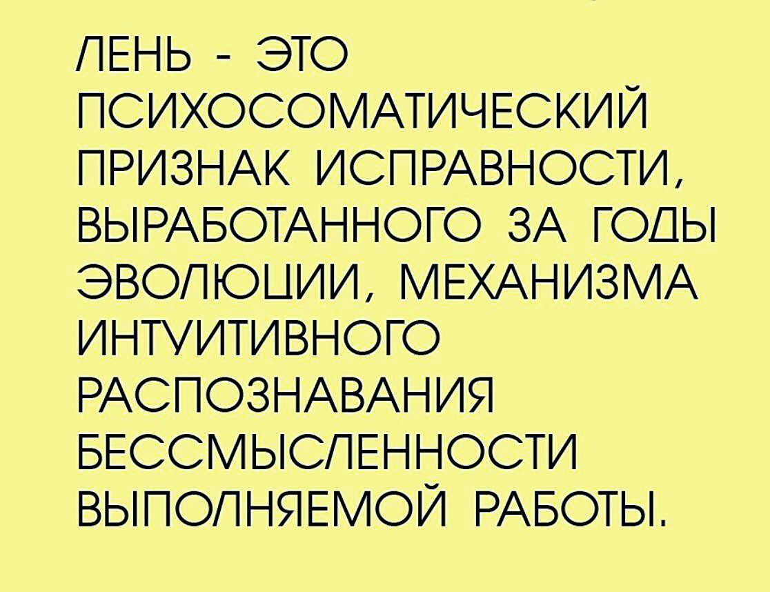 ЛЕНЬ ЭТО ПСИХОСОМАТИЧЕСКИЙ ПРИЗНАК ИСПРАВНОСТИ ВЫРАБОТАННОГО ЗА ГОДЫ ЭВОЛЮЦИИ МЕХАНИЗМА ИНТУИТИВНОГО РАСПОЗНАВАНИЯ БЕССМЫСПЕННОСТИ ВЫПОЛНЯЕМОЙ РАБОТЫ