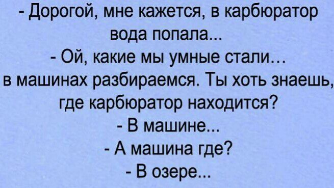 Дорогой мне кажется в карбюратор вода попала Ой какие мы умные стали в машинах разбираемся Ты хоть знаешь где карбюратор находится В машине А машина где В озере