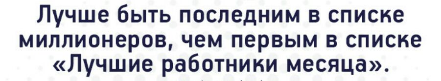 Лучше быть последним в списке миллионеров чем первым в списке Лучшие работники месяца