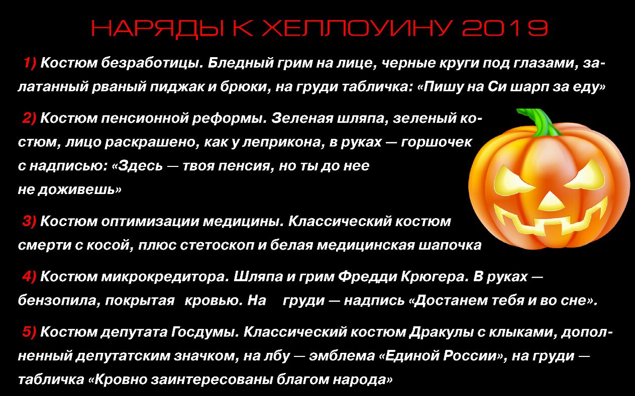 НАРЯДЫ К ХЕППСЗУИНУ 201 9 1 Костюм безработицы Бледный грим на лице черные круги под глазами за латанный рваный пиджак и брюки на груди табличка Пишу на Си шарп за ед у 2 Костюм пенсионной реформы Зеленая шляпа зеленый ко стюм лицо раскрашено как улеприкона в руках горшочек с надписью Здесь твоя пенсия но ты до нее не доживешь 3 Костюм оптимизации медицины Классический костюм смерти с косой плюс с