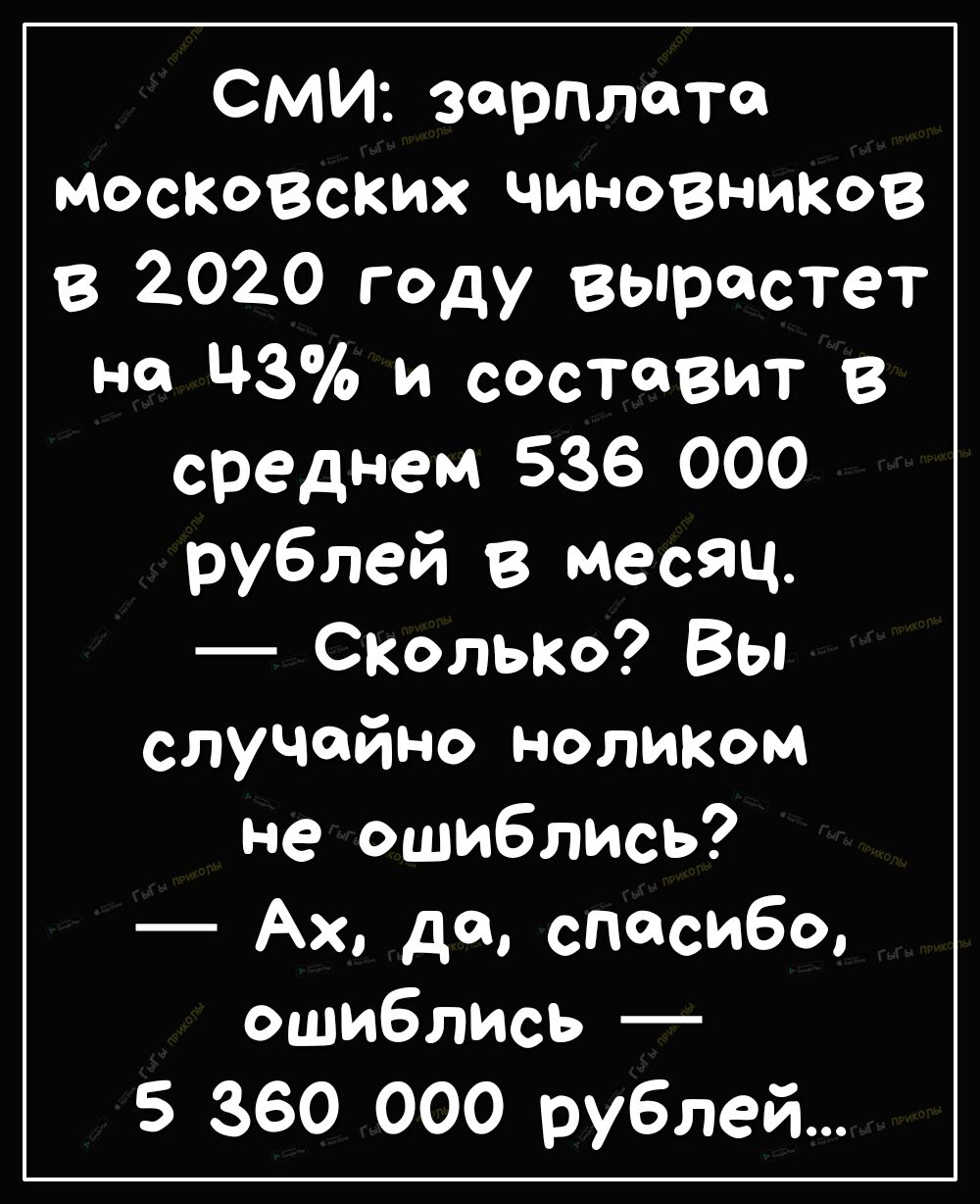 СМИ зарплате московских чиновников в 2020 году вырастет на Ц3 и составит в среднем 536 000 рублей в месяц СКОЛЬКО Вы случайно ноликом не ошиблись Ах да спасибо ошиблись 5 360 000 рублей