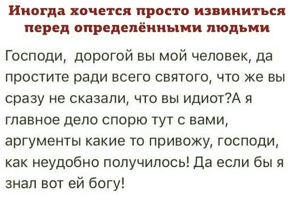 Иногда хочется просто извиниться перед определёнными людьми Господи дорогой вы мой человек да простите ради всего святого что же вы сразу не сказали что вы идиотА я главное дело спорю тут с вами аргументы какие то привожу господи как неудобно получилось Да если бы я знал вот ей богу