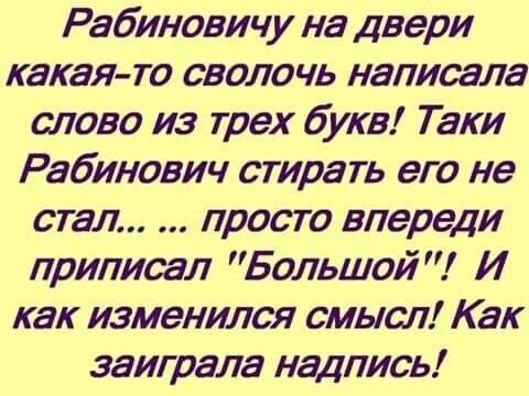 Рабиновичу на двери какая то сволочь написала слово из трех букв Таки Рабинович стирать его не стал просто впереди приписал Большой И как изменился смысл Как заиграла надпись