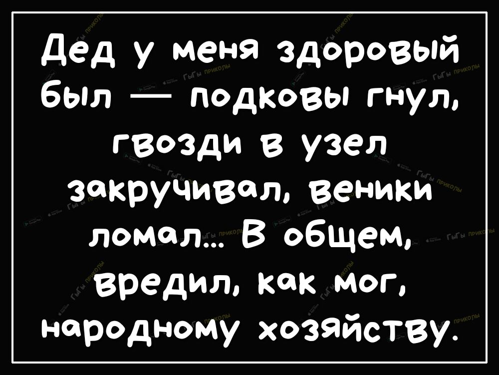 дед у меня здоровый был подковы гнул ГВОЗДИ В узел Закручивел веники ломал В общем вредит как мог народному хозяйству