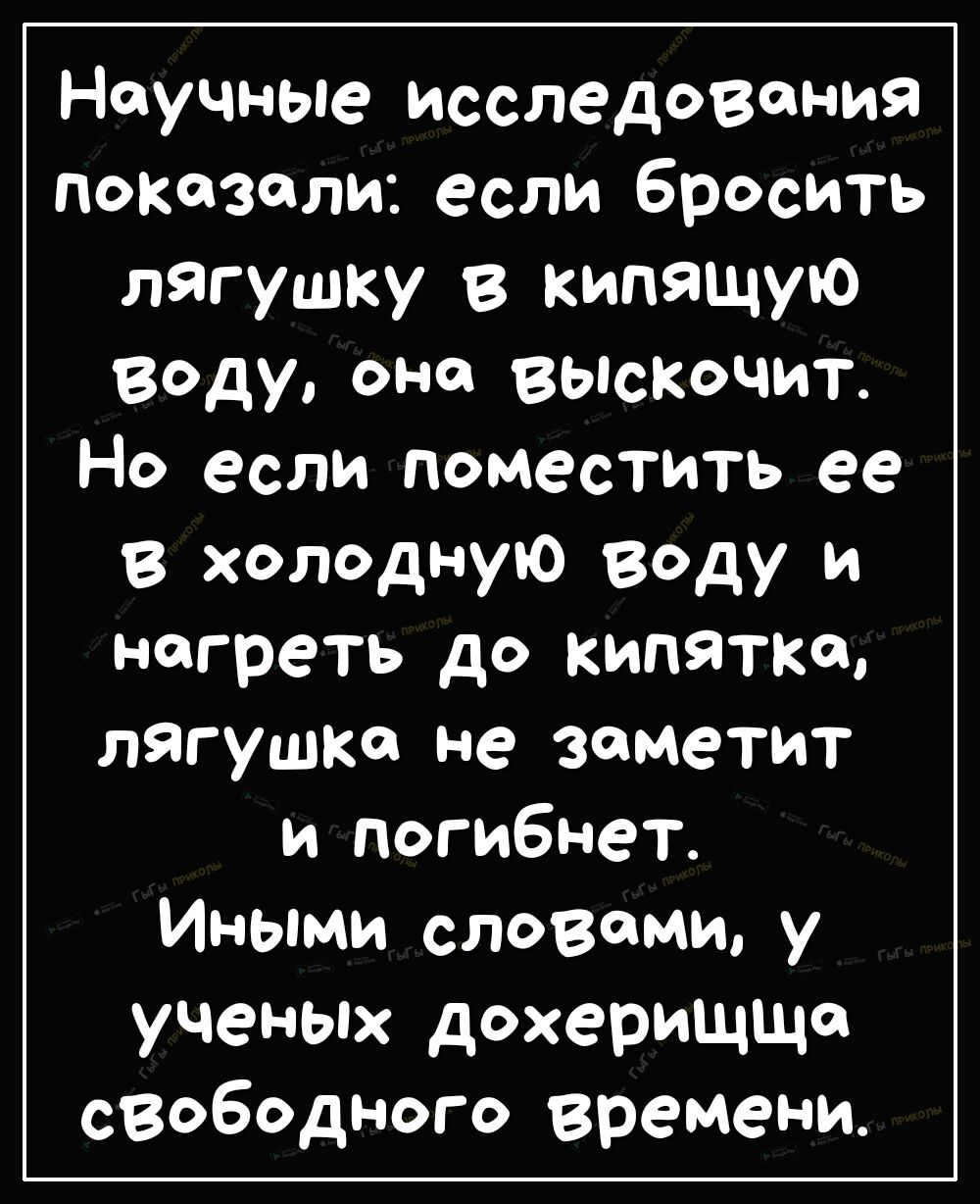 Научные исследования показали если бросить лягушку В кипящую заду она выскочит Но если поместить ее в холодную воду и нагреть до кипятка лягушка не заметит и погибнет Иными словами у ученых дохерищщо свободного времени