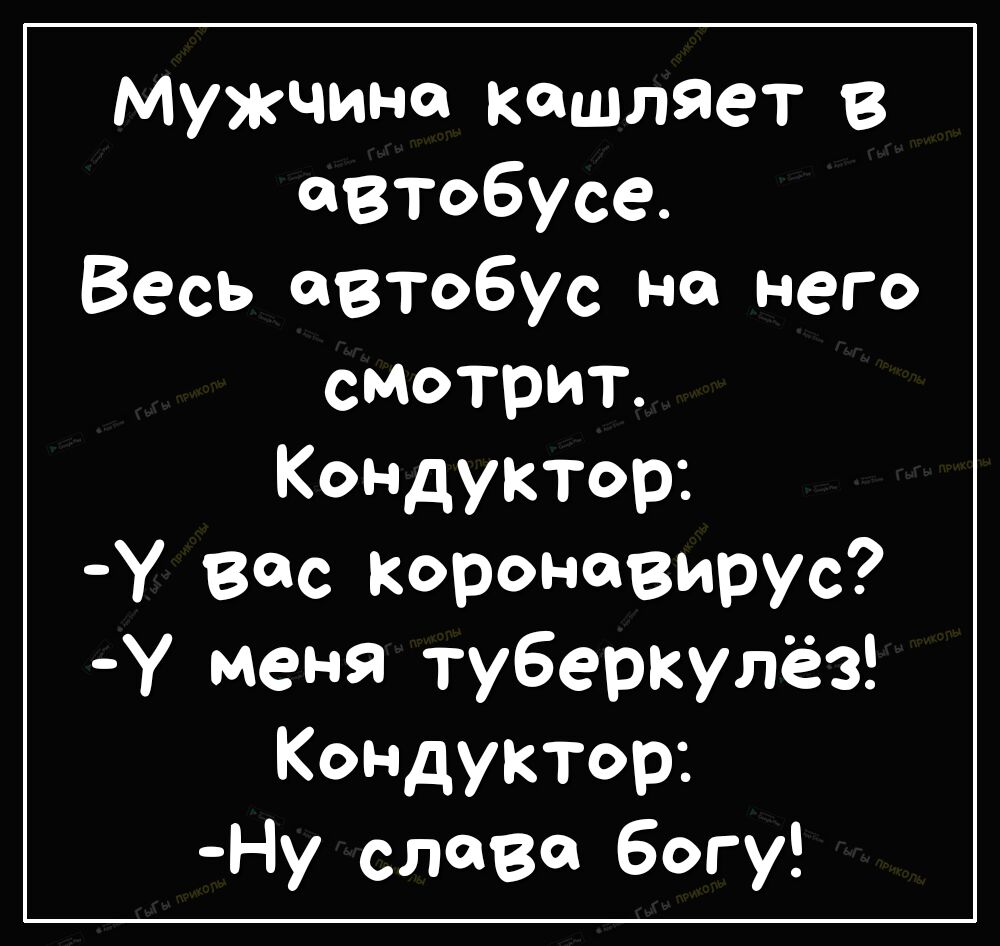 Мужчина кашляет В автобусе Весь автобус на него смотрит КОНДУКТОр У Вас Коронавирус У меня туберкулёз КОНДУКТОр Ну слава богу