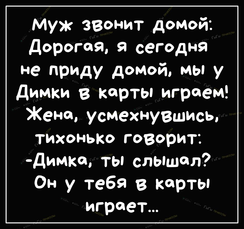 Муж звонит домой Дорогая Я сегодня не приду домой мы у Димки в карты играем Жено усмехну8шись тихонько говорит Димко ты слышал Он у тебя в карты играет