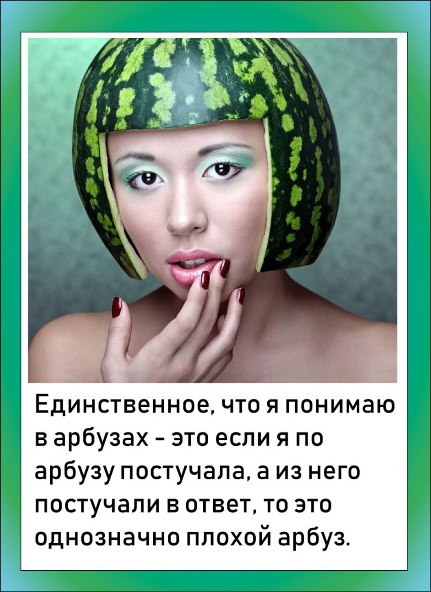 Единственное что я понимаю в арбузах это если я по арбузу постучала а из него постучали в ответ то это однозначно плохой арбуз