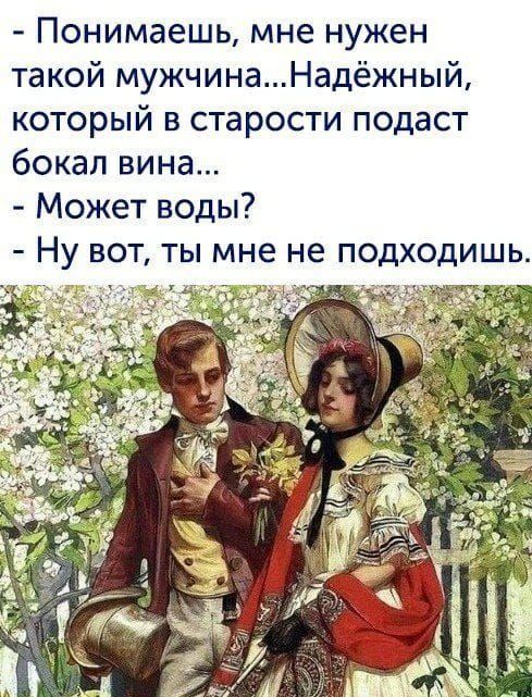 Понимаешь мне нужен такой мужчинаНадёжный который в старости подаст бокал вина Может воды Ну вот ты мне не подходишь