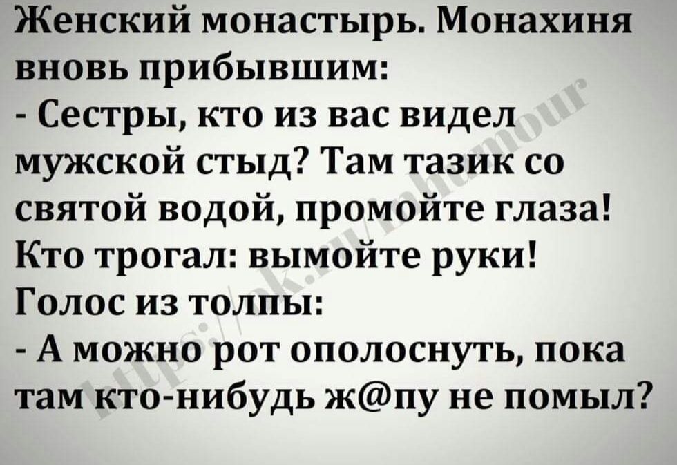 Женский монастырь Монахиня вновь прибывшим Сестры кто из вас видел мужской стыд Там тазик со святой водой промойте глаза Кто трогал вымойте руки Голос из толпы А можно рот ополоснуть пока там кто нибудь жпу не помыл