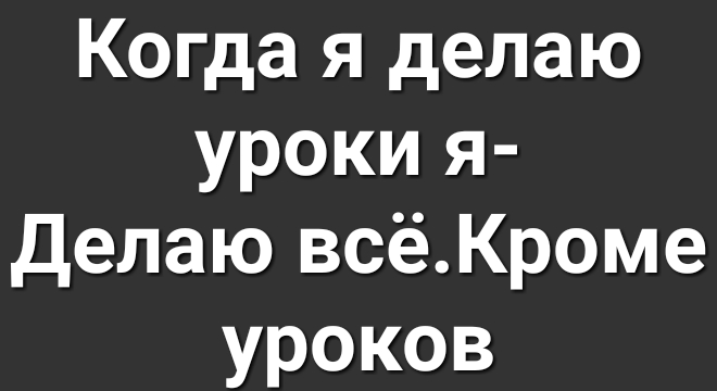 Когда я делаю уроки я Делаю всё Кроме уроков
