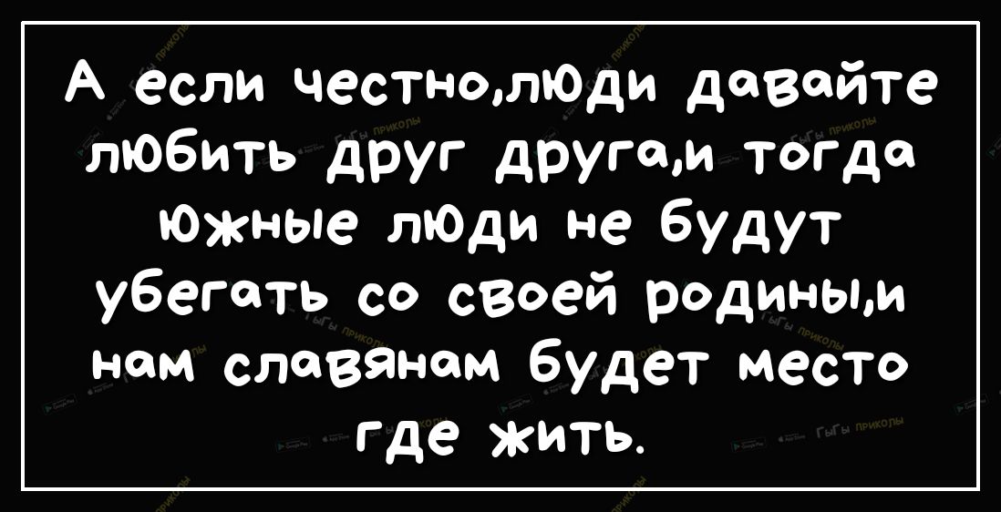 А если честнолюДи давайте лЮбить друг другим тогда южные лЮди не будут У5етть со своей родины нем славянам будет Место Где жить