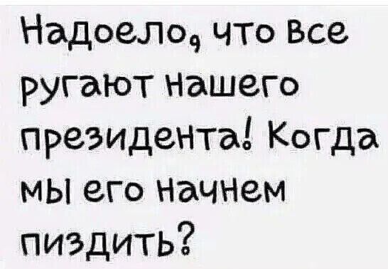 Надоели что Все ругают нашего президента Когда мы его НаЧНем пиздить