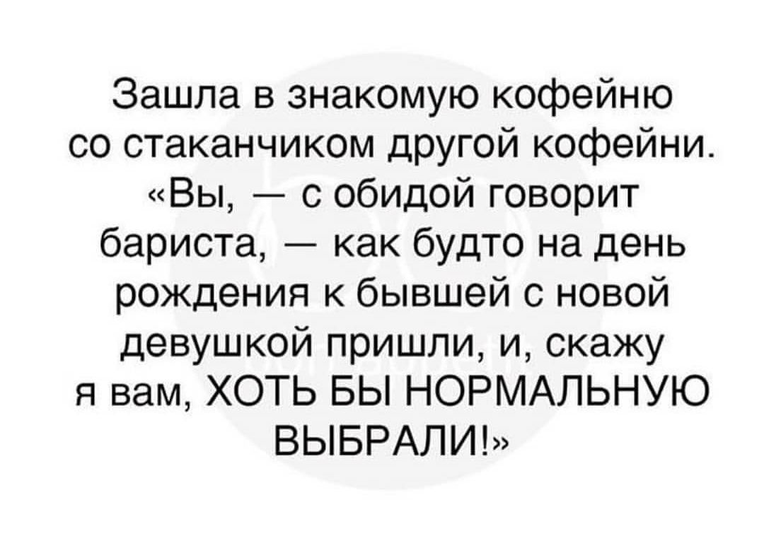 Зашла в знакомую кофейню со стаканчиком другой кофейни Вы с обидой говорит бариста как будто на день рождения к бывшей с новой девушкой пришли и скажу я вам ХОТЬ БЫ НОРМАЛЬНУЮ ВЫБРАЛИ