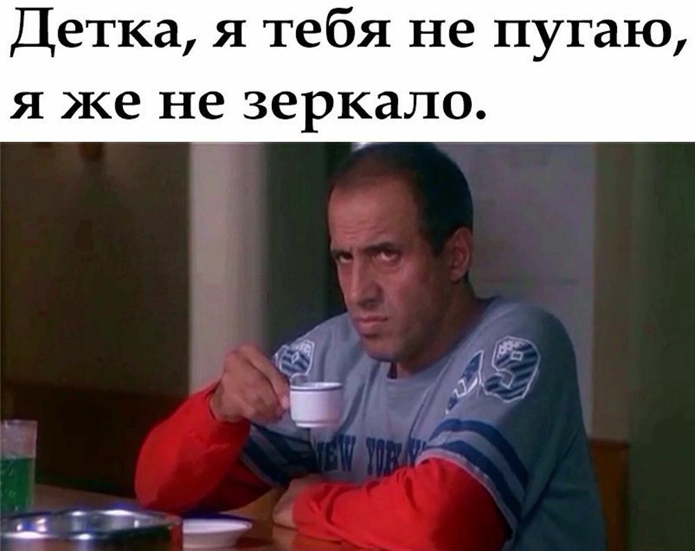 Детка я тебя не пугаю я же не зеркало