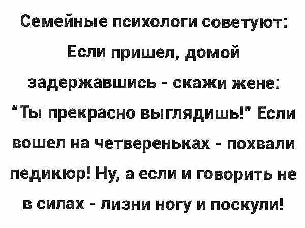 Семейные психологи советуют Если пришел домой задержавшись скажи жене Ты прекрасно выглядишь Если вошел на четвереньках похвали педикюр Ну а если и говорить не в силах лизни ногу и поскули