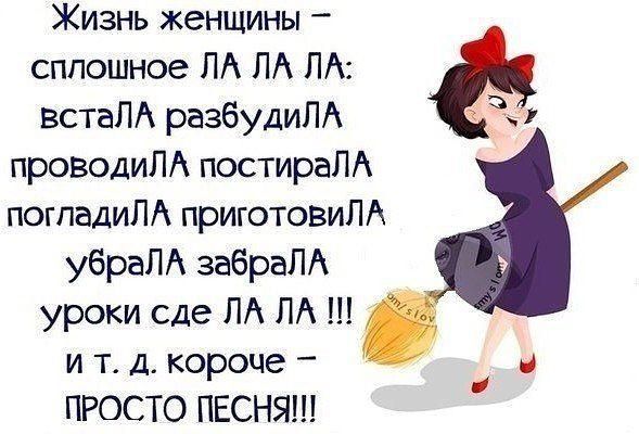 Жизнь женщины _ сплошное ЛА ЛА ЛА встаЛА разбудиЛА проводиЛА постираЛА погпадиЛА приготовиЛА убраЛА забраЛА уроки сде ЛА ПА и т д короче ПРОСТО ПЕСНЯ _