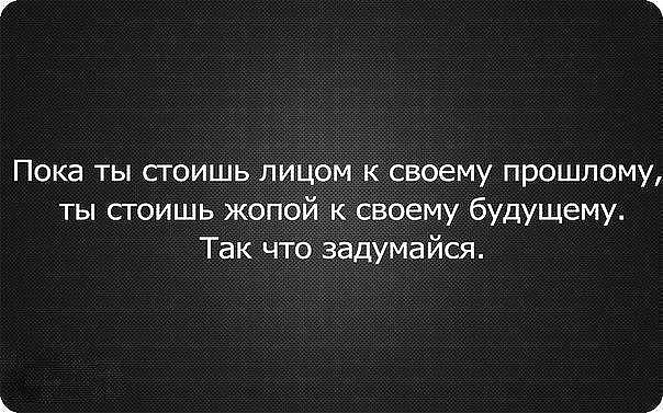 Пока ты стоишь лицом к своему прошлому ты стоишь жопой к своему будущему Так что задумайся